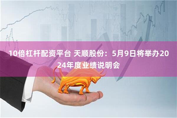 10倍杠杆配资平台 天顺股份：5月9日将举办2024年度业绩说明会