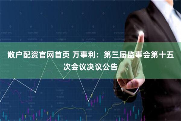 散户配资官网首页 万事利：第三届监事会第十五次会议决议公告