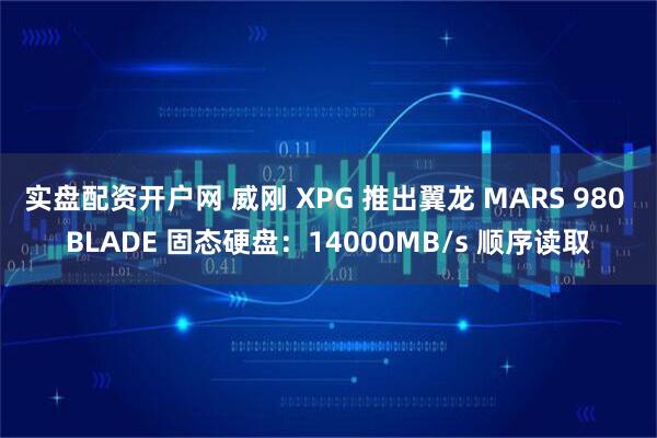 实盘配资开户网 威刚 XPG 推出翼龙 MARS 980 BLADE 固态硬盘：14000MB/s 顺序读取