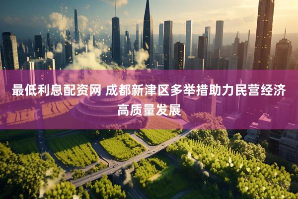 最低利息配资网 成都新津区多举措助力民营经济高质量发展