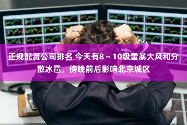 正规配资公司排名 今天有8～10级雷暴大风和分散冰雹，傍晚前后影响北京城区