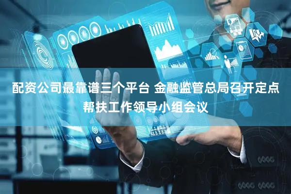 配资公司最靠谱三个平台 金融监管总局召开定点帮扶工作领导小组会议