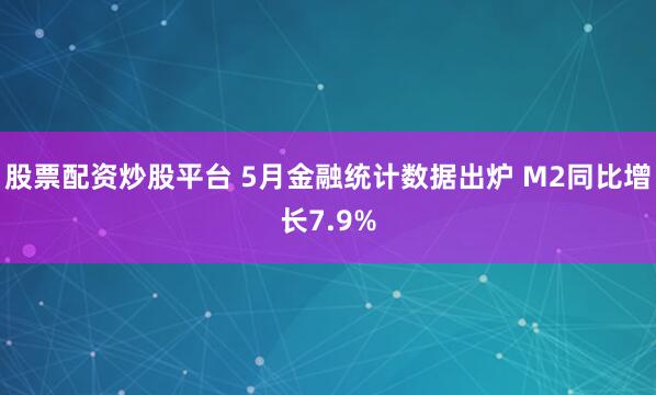 股票配资炒股平台 5月金融统计数据出炉 M2同比增长7.9%