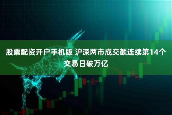 股票配资开户手机版 沪深两市成交额连续第14个交易日破万亿
