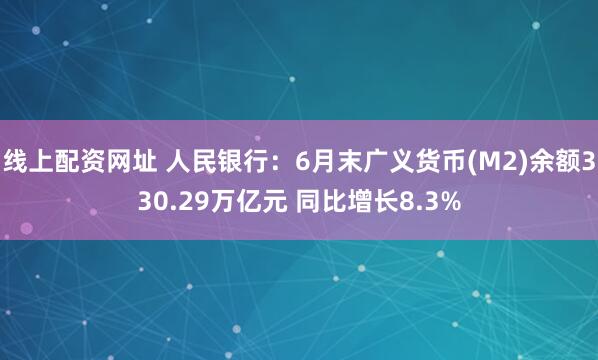 线上配资网址 人民银行：6月末广义货币(M2)余额330.29万亿元 同比增长8.3%