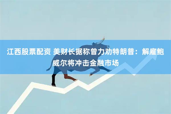 江西股票配资 美财长据称曾力劝特朗普：解雇鲍威尔将冲击金融市场