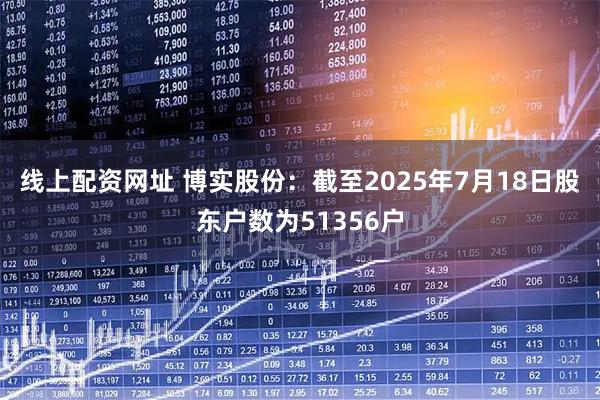 线上配资网址 博实股份：截至2025年7月18日股东户数为51356户