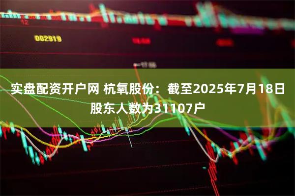 实盘配资开户网 杭氧股份：截至2025年7月18日股东人数为31107户
