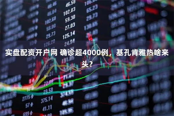 实盘配资开户网 确诊超4000例，基孔肯雅热啥来头？