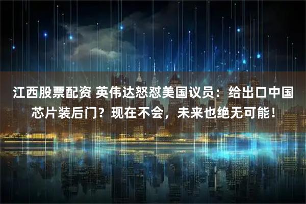 江西股票配资 英伟达怒怼美国议员：给出口中国芯片装后门？现在不会，未来也绝无可能！