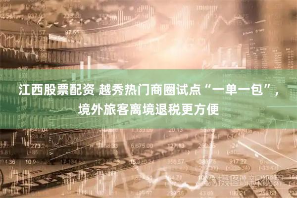 江西股票配资 越秀热门商圈试点“一单一包”，境外旅客离境退税更方便