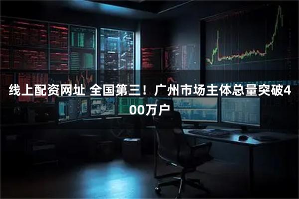 线上配资网址 全国第三！广州市场主体总量突破400万户