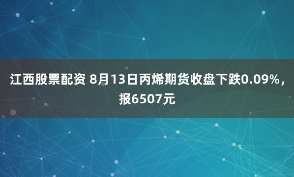 江西股票配资 8月13日丙烯期货收盘下跌0.09%，报6507元