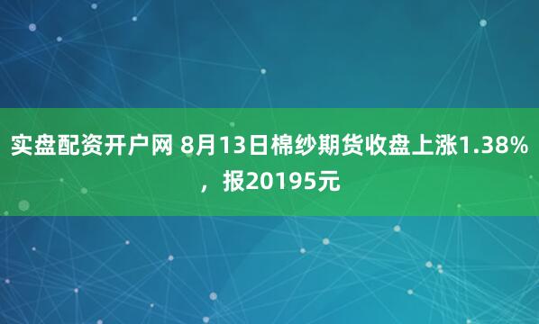 实盘配资开户网 8月13日棉纱期货收盘上涨1.38%，报20195元