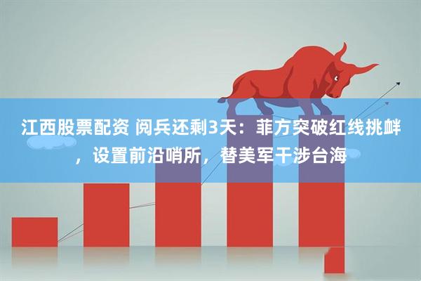 江西股票配资 阅兵还剩3天：菲方突破红线挑衅，设置前沿哨所，替美军干涉台海