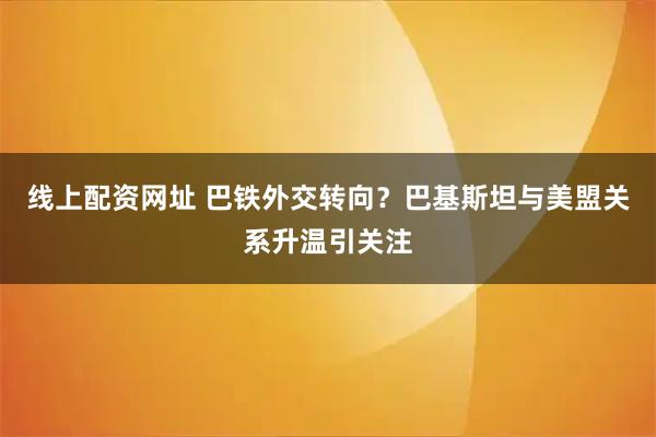 线上配资网址 巴铁外交转向？巴基斯坦与美盟关系升温引关注