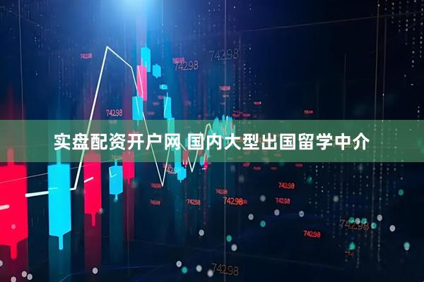 实盘配资开户网 国内大型出国留学中介