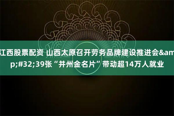 江西股票配资 山西太原召开劳务品牌建设推进会&#32;39张“并州金名片”带动超14万人就业