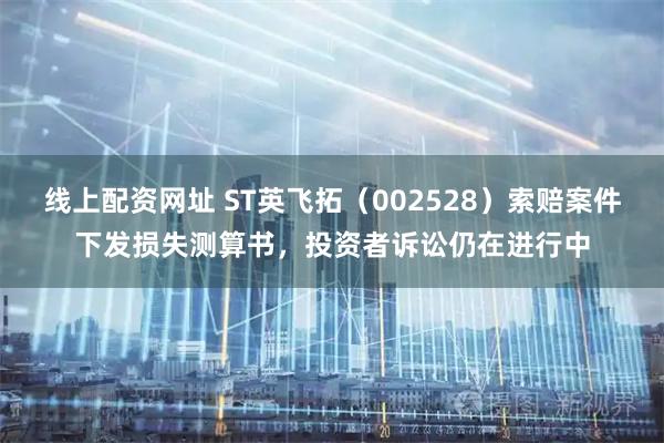 线上配资网址 ST英飞拓（002528）索赔案件下发损失测算书，投资者诉讼仍在进行中