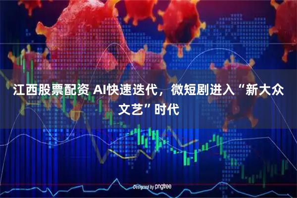 江西股票配资 AI快速迭代，微短剧进入“新大众文艺”时代