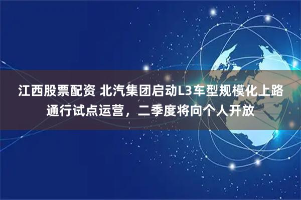 江西股票配资 北汽集团启动L3车型规模化上路通行试点运营，二季度将向个人开放