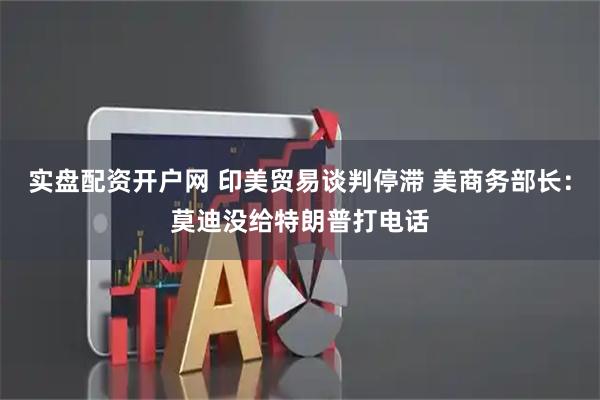 实盘配资开户网 印美贸易谈判停滞 美商务部长：莫迪没给特朗普打电话