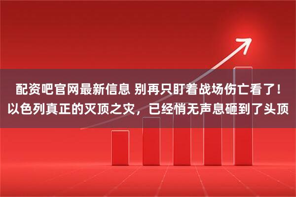 配资吧官网最新信息 别再只盯着战场伤亡看了！以色列真正的灭顶之灾，已经悄无声息砸到了头顶