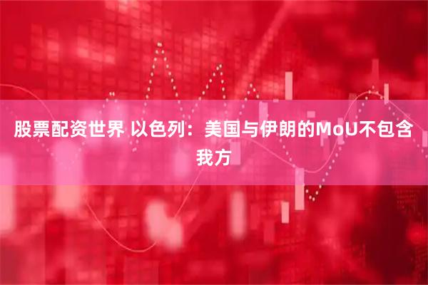 股票配资世界 以色列：美国与伊朗的MoU不包含我方