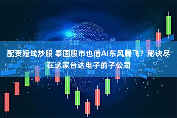 配资短线炒股 泰国股市也借AI东风腾飞？秘诀尽在这家台达电子的子公司