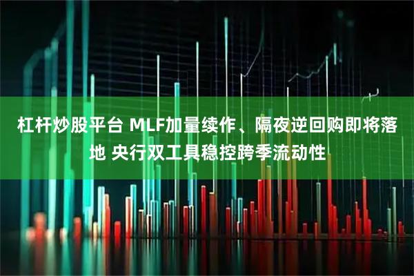 杠杆炒股平台 MLF加量续作、隔夜逆回购即将落地 央行双工具稳控跨季流动性