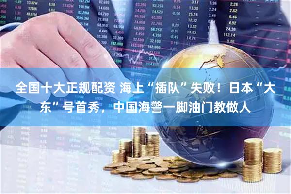 全国十大正规配资 海上“插队”失败！日本“大东”号首秀，中国海警一脚油门教做人