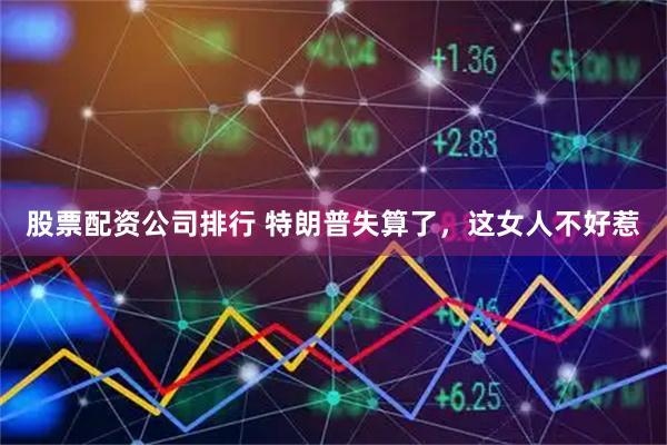 股票配资公司排行 特朗普失算了，这女人不好惹