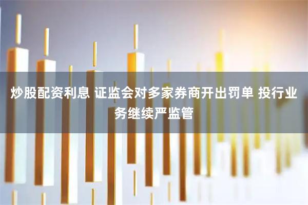 炒股配资利息 证监会对多家券商开出罚单 投行业务继续严监管