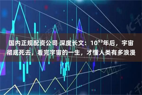 国内正规配资公司 深度长文：10⁹³年后，宇宙彻底死去，看完宇宙的一生，才懂人类有多浪漫